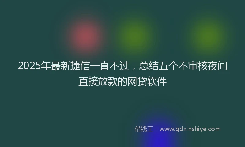 2025年最新捷信一直不过，总结五个不审核夜间直接放款的网贷软件