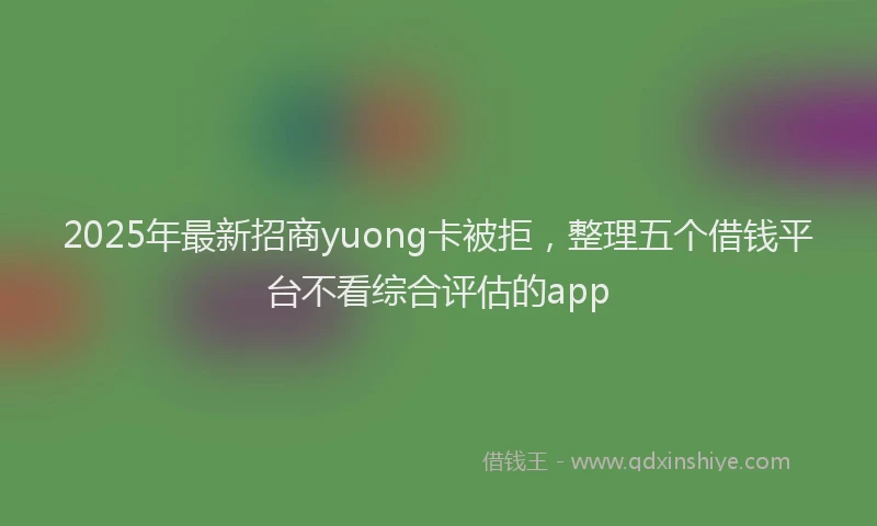 2025年最新招商yuong卡被拒，整理五个借钱平台不看综合评估的app