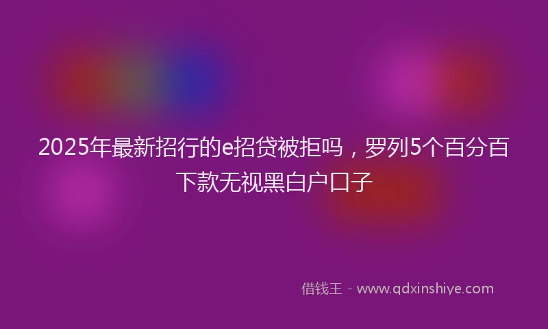 2025年最新招行的e招贷被拒吗，罗列5个百分百下款无视黑白户口子