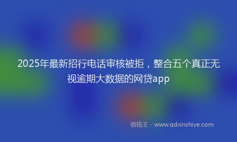 2025年最新招行电话审核被拒，整合五个真正无视逾期大数据的网贷app