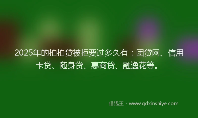 2025年的拍拍贷被拒要过多久有：团贷网、信用卡贷、随身贷、惠商贷、融逸花等。