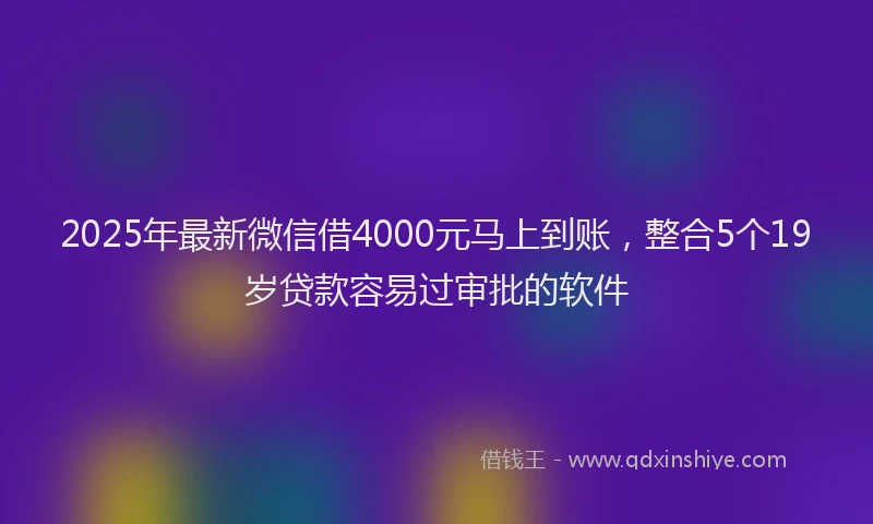 2025年最新微信借4000元马上到账，整合5个19岁贷款容易过审批的软件