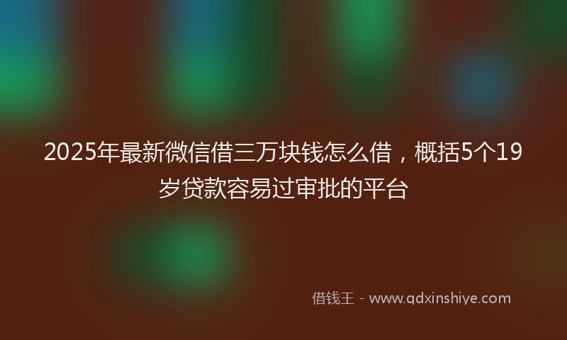 2025年最新微信借三万块钱怎么借，概括5个19岁贷款容易过审批的平台