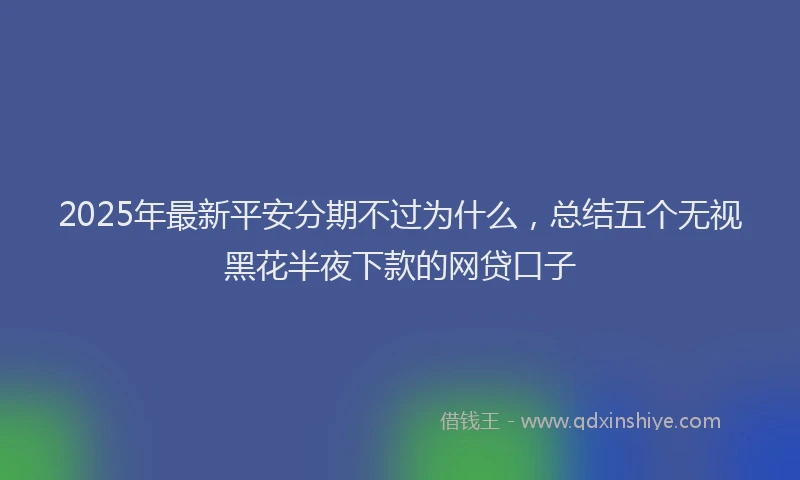 2025年最新平安分期不过为什么，总结五个无视黑花半夜下款的网贷口子