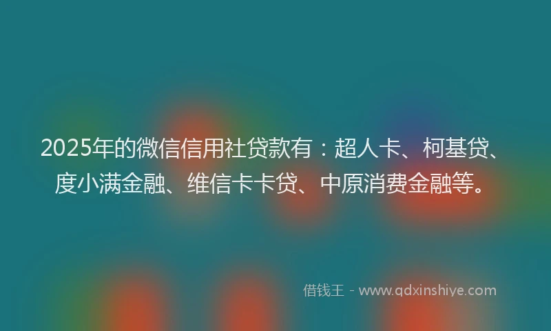 2025年的微信信用社贷款有：超人卡、柯基贷、度小满金融、维信卡卡贷、中原消费金融等。