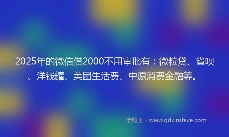 2025年的微信借2000不用审批有：微粒贷、省呗、洋钱罐、美团生活费、中原消费金融等。