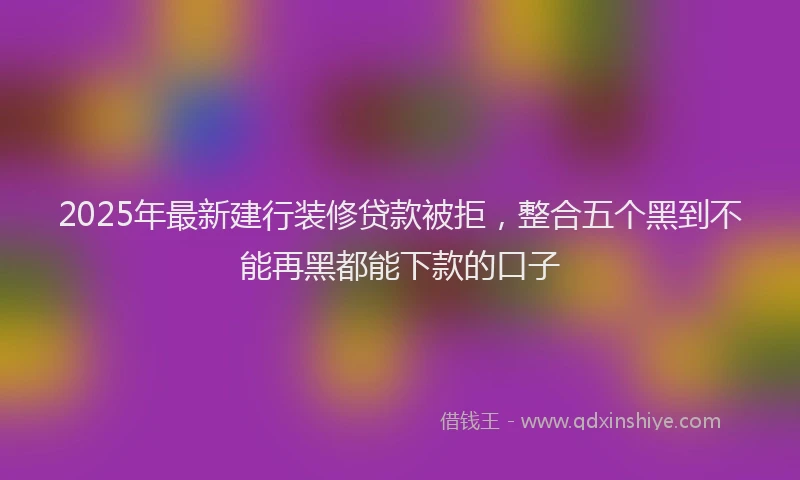 2025年最新建行装修贷款被拒，整合五个黑到不能再黑都能下款的口子