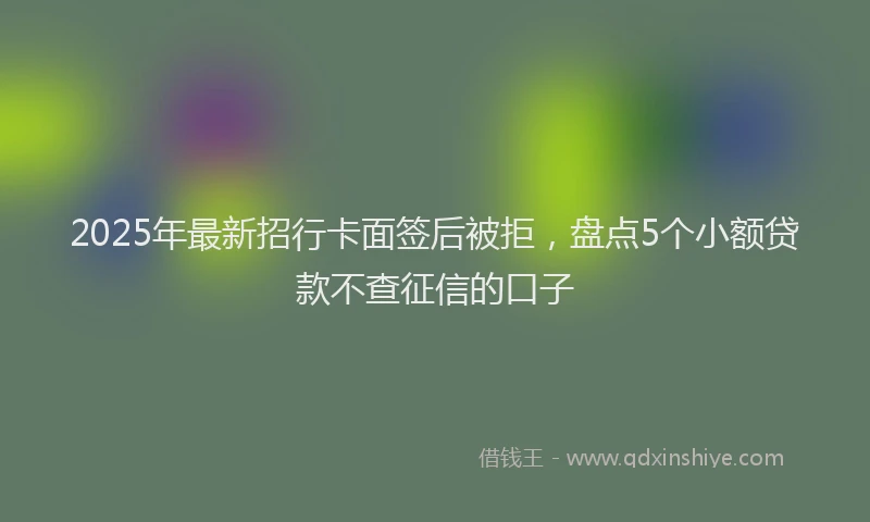 2025年最新招行卡面签后被拒，盘点5个小额贷款不查征信的口子