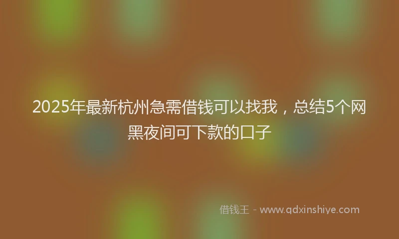 2025年最新杭州急需借钱可以找我，总结5个网黑夜间可下款的口子