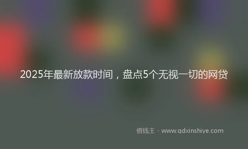 2025年最新放款时间，盘点5个无视一切的网贷