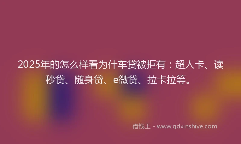 2025年的怎么样看为什车贷被拒有：超人卡、读秒贷、随身贷、e微贷、拉卡拉等。