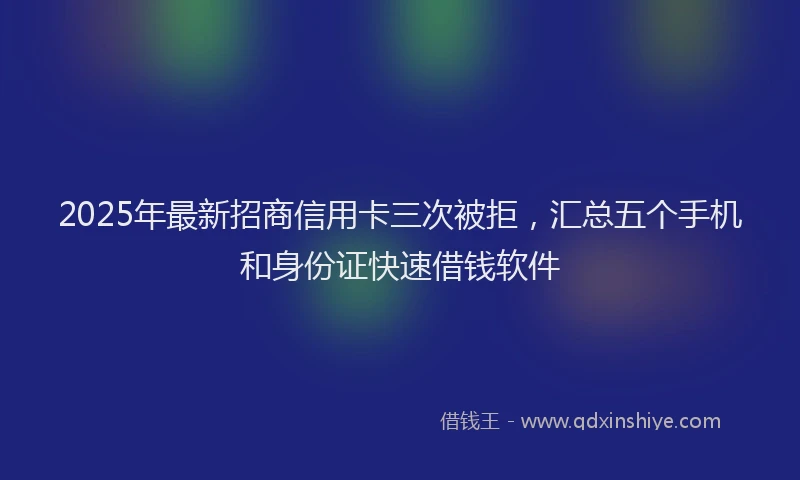 2025年最新招商信用卡三次被拒，汇总五个手机和身份证快速借钱软件