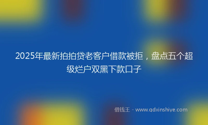 2025年最新拍拍贷老客户借款被拒，盘点五个超级烂户双黑下款口子