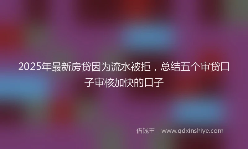 2025年最新房贷因为流水被拒，总结五个审贷口子审核加快的口子