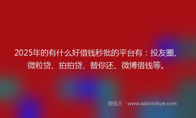 2025年的有什么好借钱秒批的平台有：投友圈、微粒贷、拍拍贷、替你还、微博借钱等。