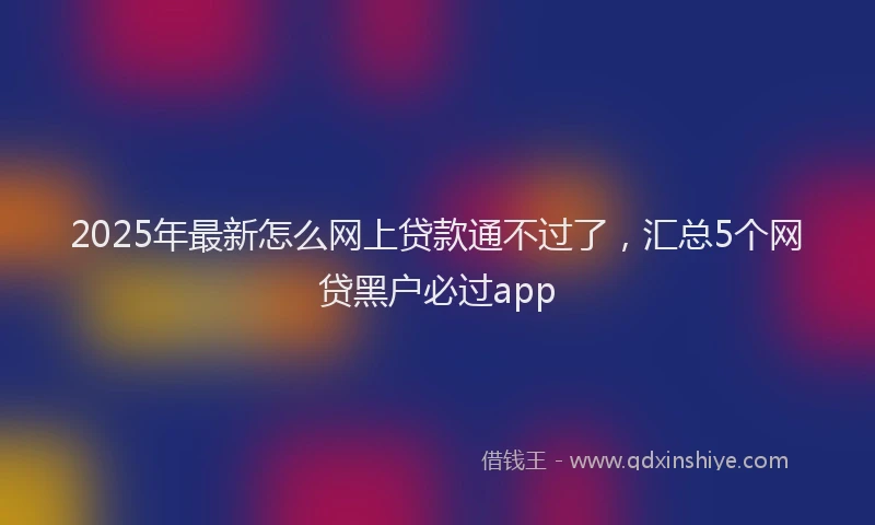 2025年最新怎么网上贷款通不过了，汇总5个网贷黑户必过app