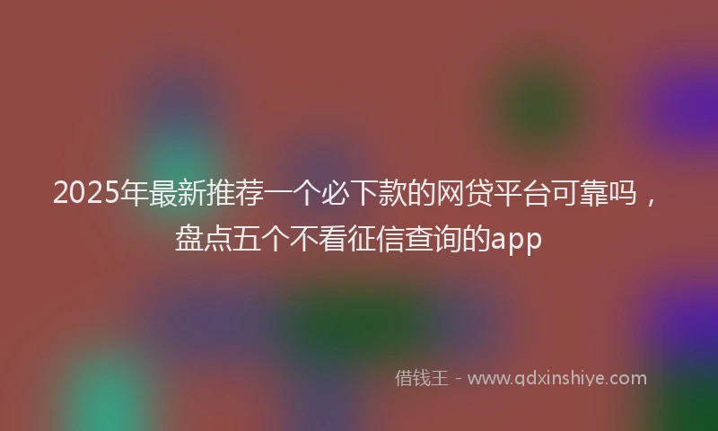2025年最新推荐一个必下款的网贷平台可靠吗，盘点五个不看征信查询的app