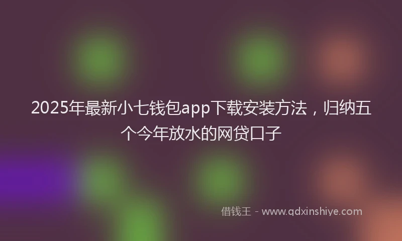 2025年最新小七钱包app下载安装方法，归纳五个今年放水的网贷口子