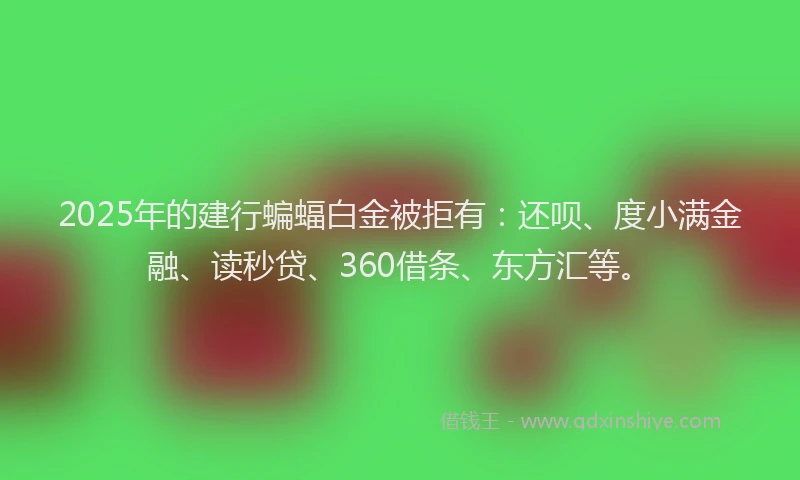 2025年的建行蝙蝠白金被拒有：还呗、度小满金融、读秒贷、360借条、东方汇等。