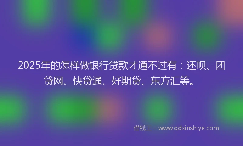 2025年的怎样做银行贷款才通不过有：还呗、团贷网、快贷通、好期贷、东方汇等。
