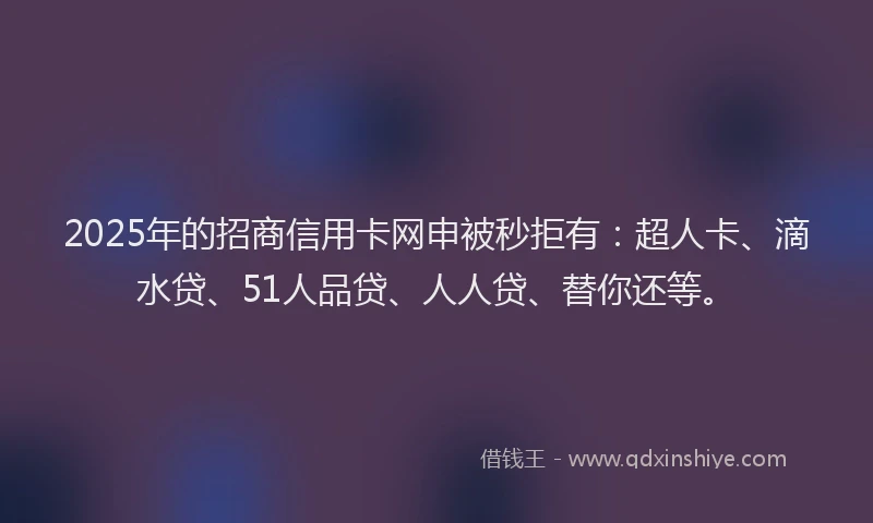 2025年的招商信用卡网申被秒拒有：超人卡、滴水贷、51人品贷、人人贷、替你还等。
