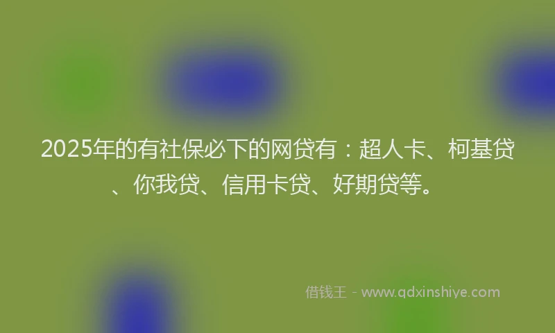 2025年的有社保必下的网贷有：超人卡、柯基贷、你我贷、信用卡贷、好期贷等。