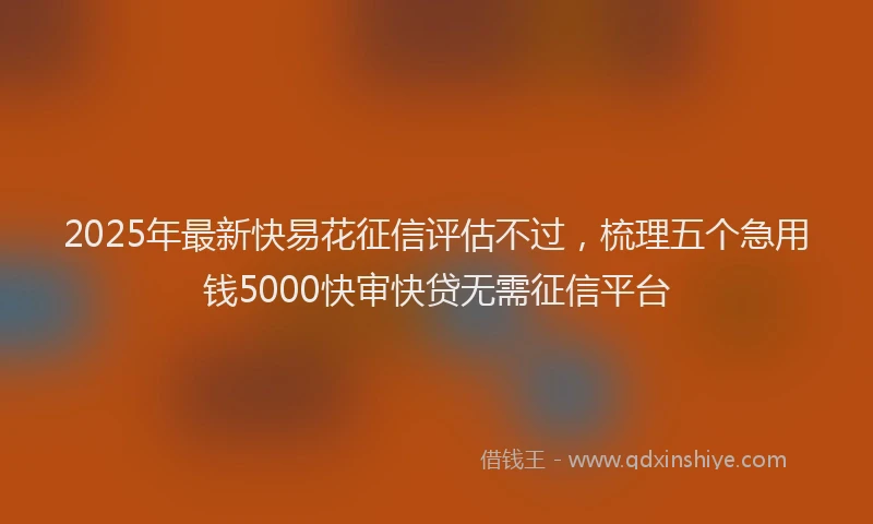 2025年最新快易花征信评估不过，梳理五个急用钱5000快审快贷无需征信平台