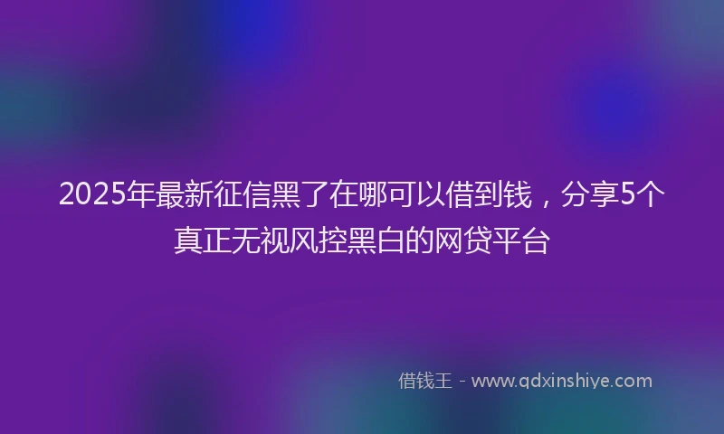 2025年最新征信黑了在哪可以借到钱，分享5个真正无视风控黑白的网贷平台