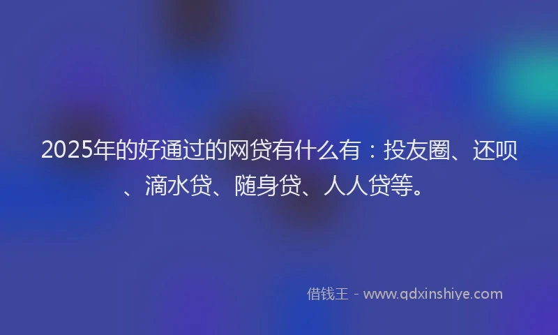 2025年的好通过的网贷有什么有：投友圈、还呗、滴水贷、随身贷、人人贷等。