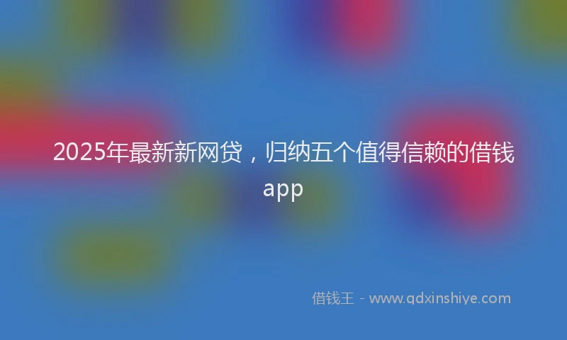 2025年最新新网贷，归纳五个值得信赖的借钱app
