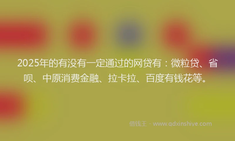 2025年的有没有一定通过的网贷有：微粒贷、省呗、中原消费金融、拉卡拉、百度有钱花等。