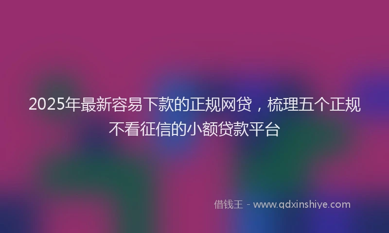 2025年最新容易下款的正规网贷，梳理五个正规不看征信的小额贷款平台