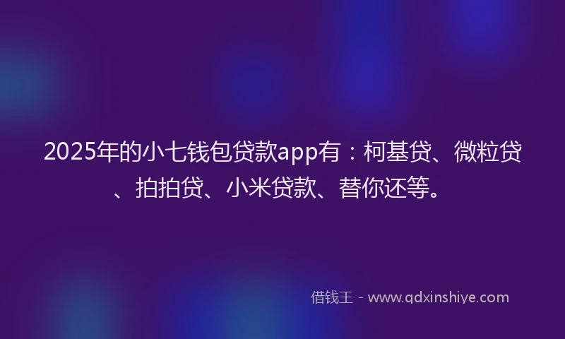 2025年的小七钱包贷款app有：柯基贷、微粒贷、拍拍贷、小米贷款、替你还等。