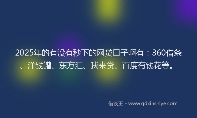 2025年的有没有秒下的网贷口子啊有：360借条、洋钱罐、东方汇、我来贷、百度有钱花等。
