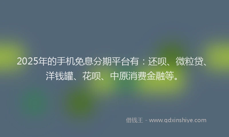 2025年的手机免息分期平台有：还呗、微粒贷、洋钱罐、花呗、中原消费金融等。