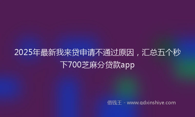 2025年最新我来贷申请不通过原因，汇总五个秒下700芝麻分贷款app