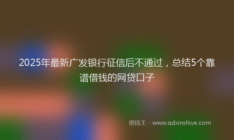2025年最新广发银行征信后不通过，总结5个靠谱借钱的网贷口子