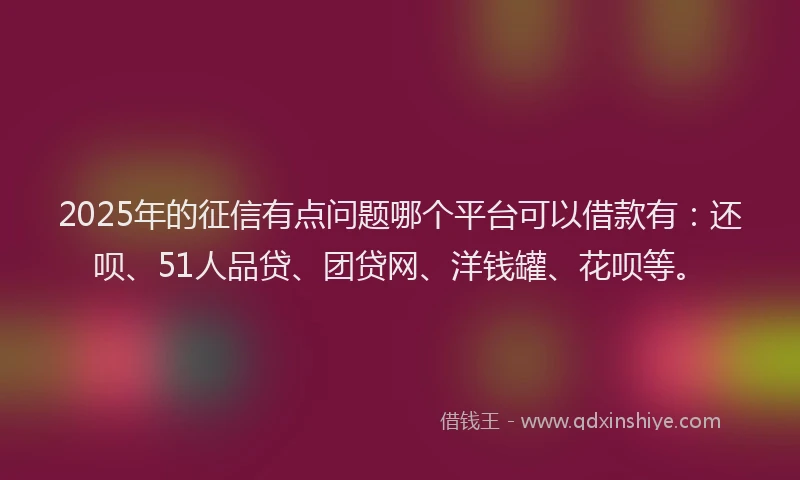 2025年的征信有点问题哪个平台可以借款有：还呗、51人品贷、团贷网、洋钱罐、花呗等。