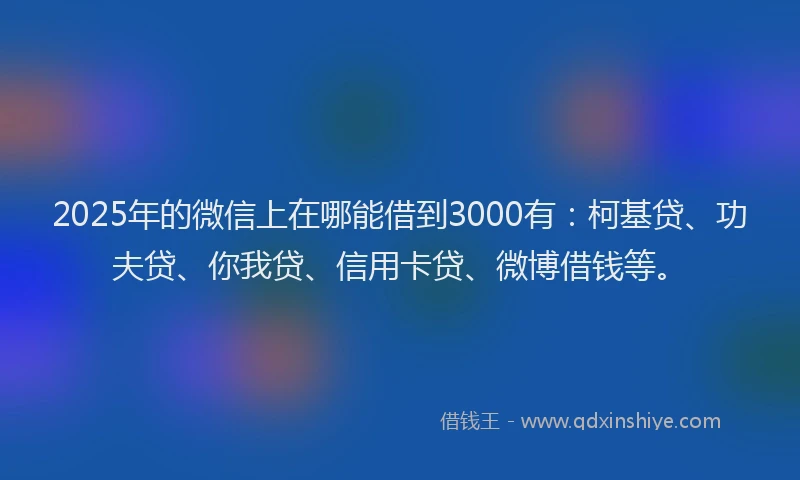 2025年的微信上在哪能借到3000有：柯基贷、功夫贷、你我贷、信用卡贷、微博借钱等。
