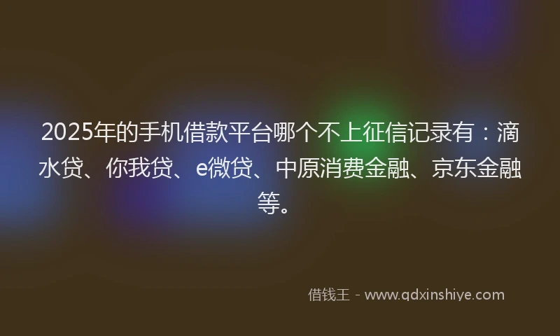 2025年的手机借款平台哪个不上征信记录有：滴水贷、你我贷、e微贷、中原消费金融、京东金融等。