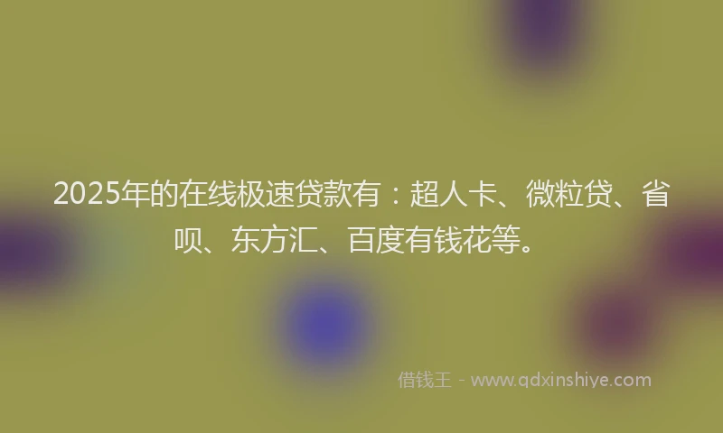 2025年的在线极速贷款有：超人卡、微粒贷、省呗、东方汇、百度有钱花等。