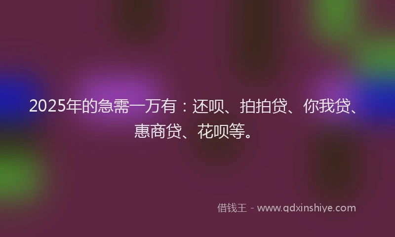 2025年的急需一万有：还呗、拍拍贷、你我贷、惠商贷、花呗等。