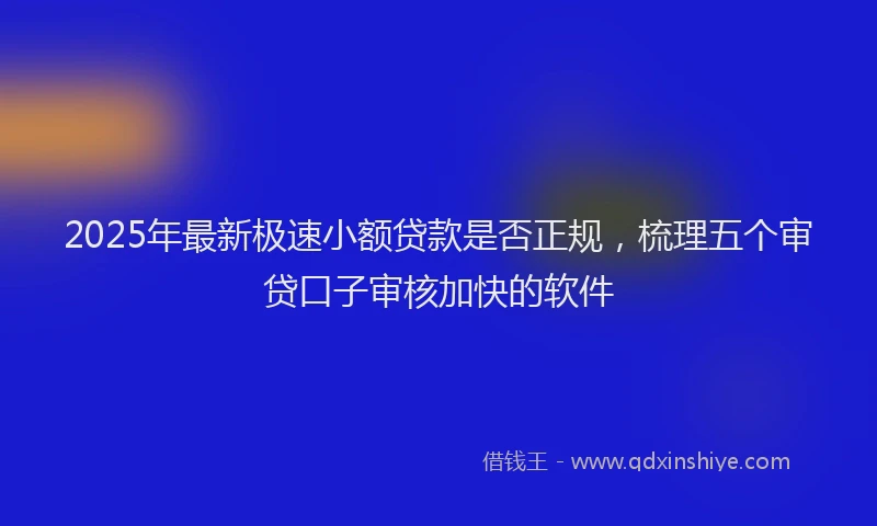2025年最新极速小额贷款是否正规，梳理五个审贷口子审核加快的软件