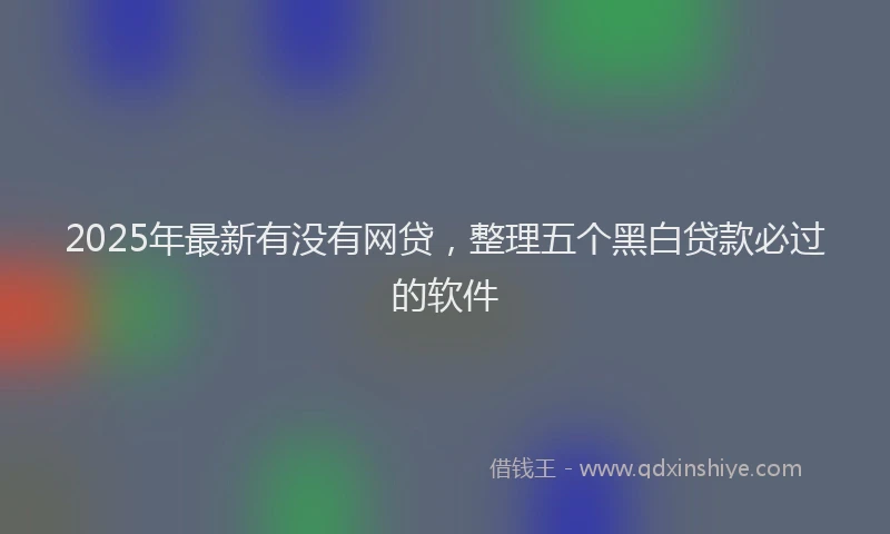 2025年最新有没有网贷，整理五个黑白贷款必过的软件