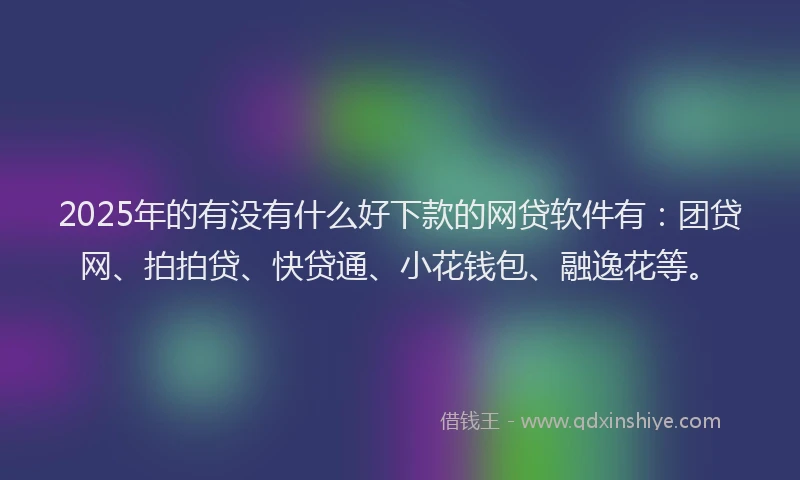 2025年的有没有什么好下款的网贷软件有：团贷网、拍拍贷、快贷通、小花钱包、融逸花等。