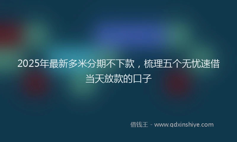 2025年最新多米分期不下款，梳理五个无忧速借当天放款的口子