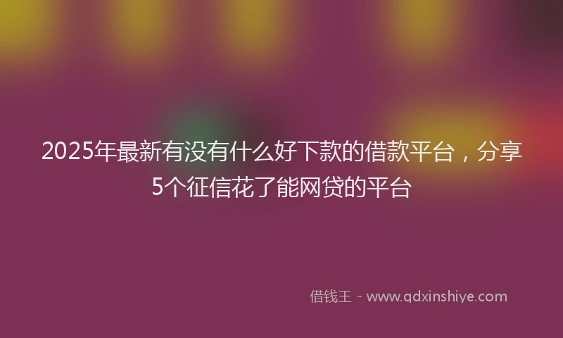 2025年最新有没有什么好下款的借款平台，分享5个征信花了能网贷的平台
