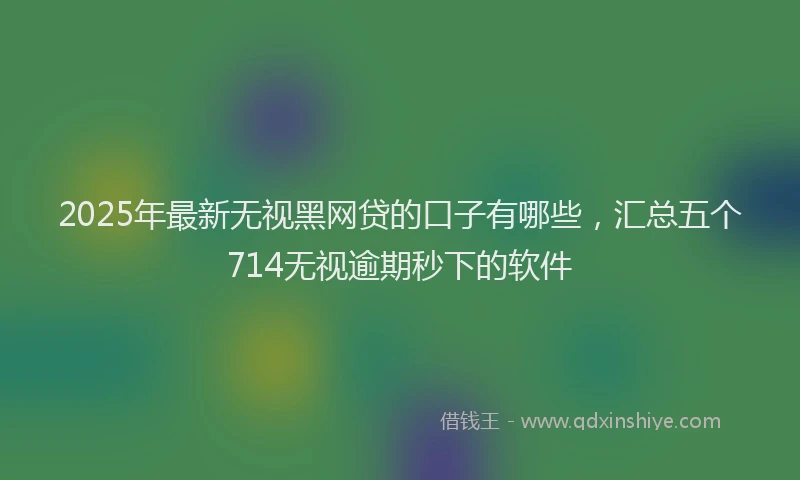 2025年最新无视黑网贷的口子有哪些，汇总五个714无视逾期秒下的软件