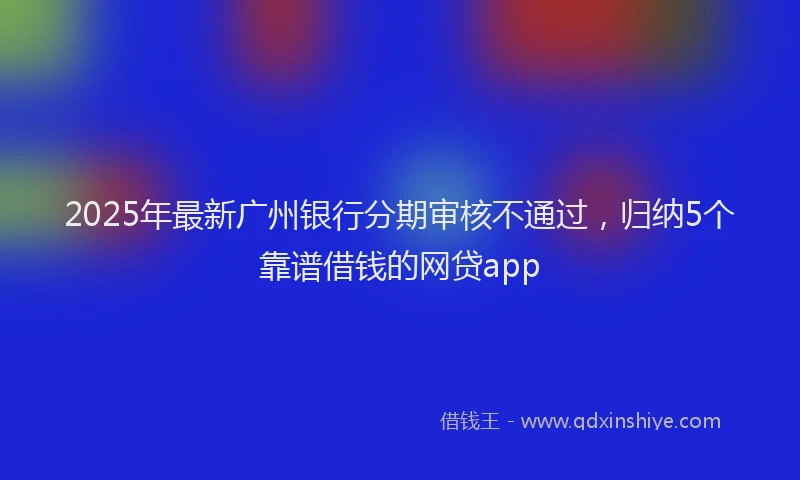 2025年最新广州银行分期审核不通过，归纳5个靠谱借钱的网贷app