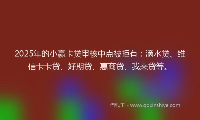 2025年的小赢卡贷审核中点被拒有：滴水贷、维信卡卡贷、好期贷、惠商贷、我来贷等。